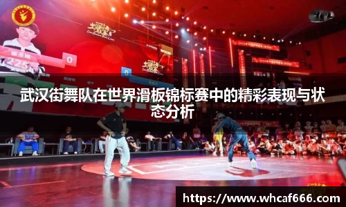 武汉街舞队在世界滑板锦标赛中的精彩表现与状态分析